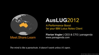 AusLUG2012
                                     A Performance Boost
                                     for your IBM Lotus Notes Client

                                     Florian Vogler | CEO & CTO | panagenda
Meet.Share.Learn                     www.panagenda.com



The mind is like a parachute. It doesn’t work unless it’s open.

                                                                  29th & 30th March, Melbourne, Victoria, Australia
 