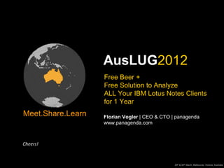 AusLUG2012
                   Free Beer +
                   Free Solution to Analyze
                   ALL Your IBM Lotus Notes Clients
                   for 1 Year
Meet.Share.Learn   Florian Vogler | CEO & CTO | panagenda
                   www.panagenda.com



Cheers!


                                               29th & 30th March, Melbourne, Victoria, Australia
 