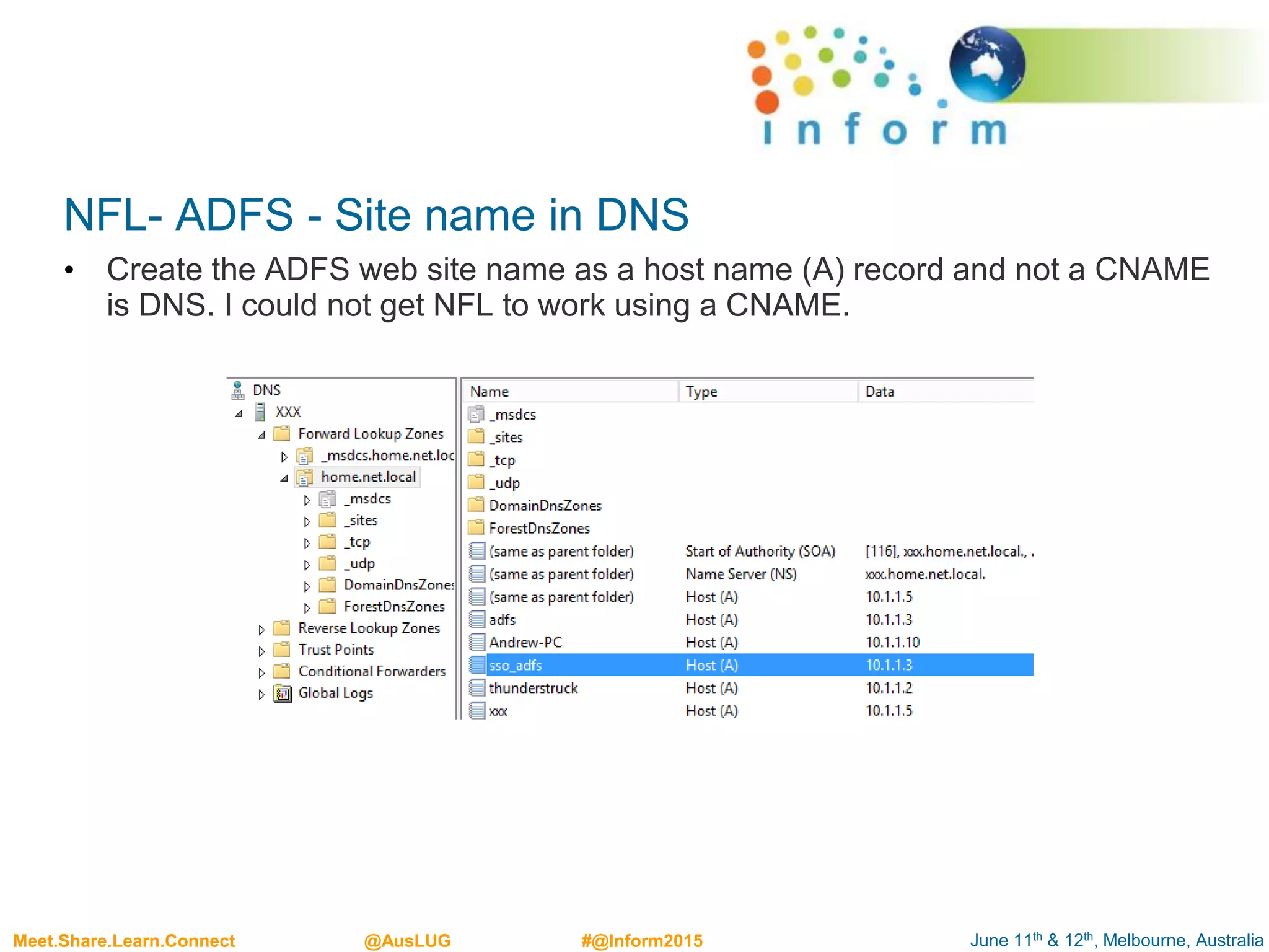 June 11th & 12th, Melbourne, AustraliaMeet.Share.Learn.Connect @AusLUG #@Inform2015
NFL- ADFS - Site name in DNS
• Create the ADFS web site name as a host name (A) record and not a CNAME
is DNS. I could not get NFL to work using a CNAME.
 