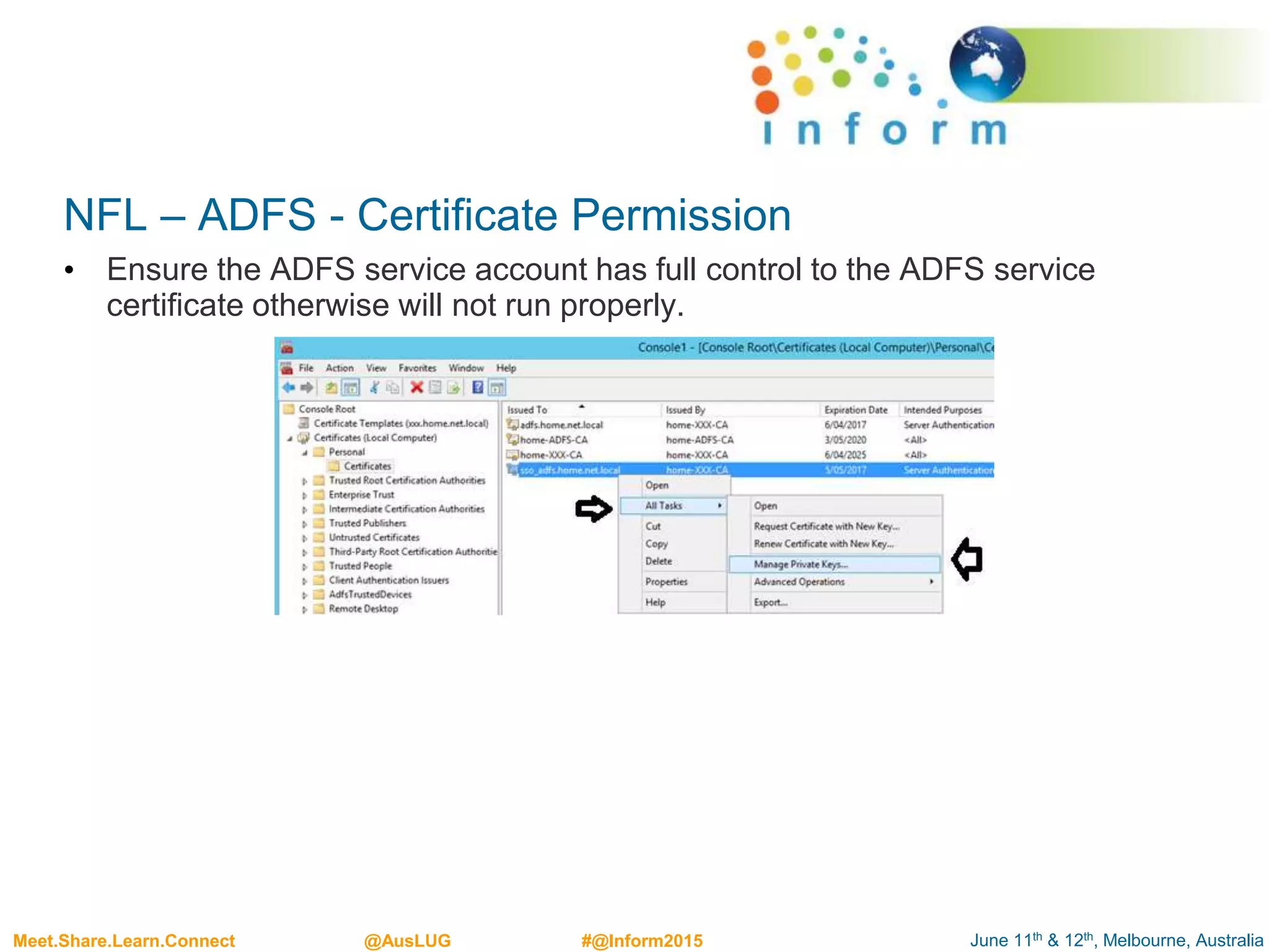 June 11th & 12th, Melbourne, AustraliaMeet.Share.Learn.Connect @AusLUG #@Inform2015
NFL – ADFS - Certificate Permission
• Ensure the ADFS service account has full control to the ADFS service
certificate otherwise will not run properly.
 