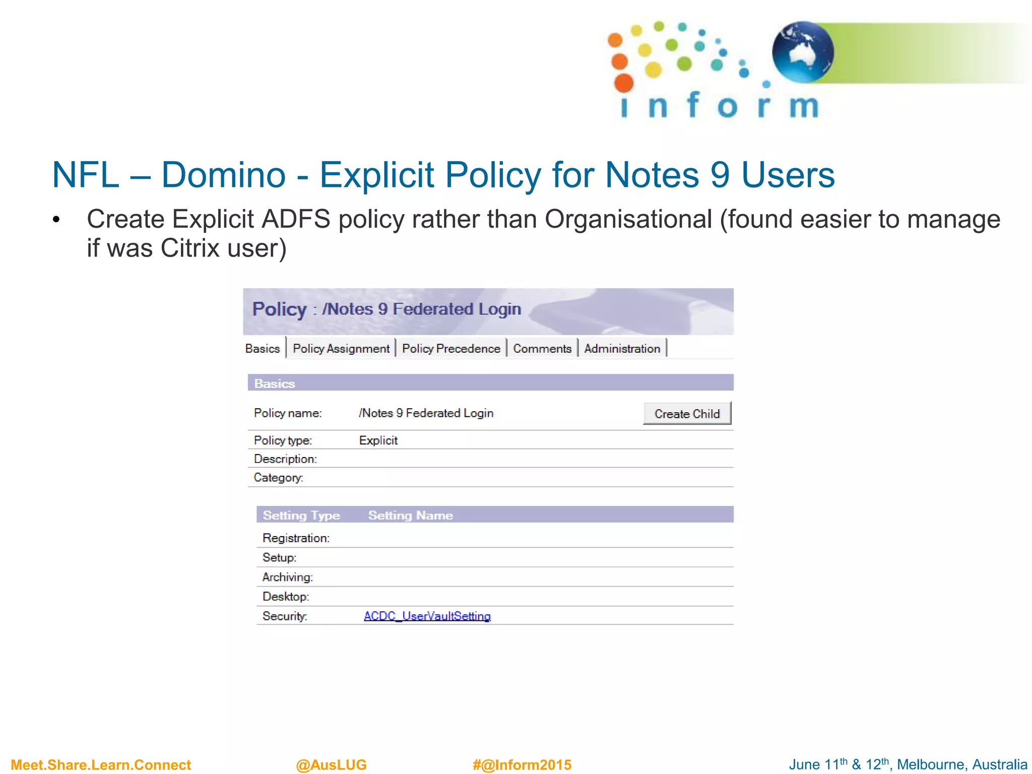 June 11th & 12th, Melbourne, AustraliaMeet.Share.Learn.Connect @AusLUG #@Inform2015
NFL – Domino - Explicit Policy for Notes 9 Users
• Create Explicit ADFS policy rather than Organisational (found easier to manage
if was Citrix user)
 