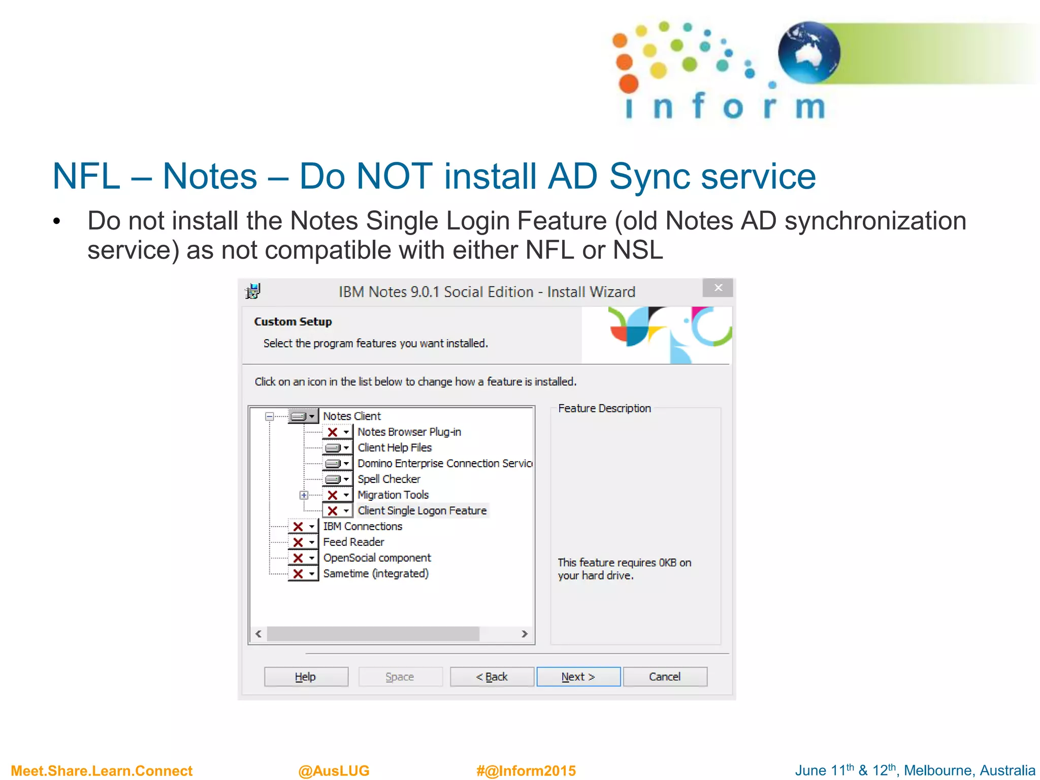 June 11th & 12th, Melbourne, AustraliaMeet.Share.Learn.Connect @AusLUG #@Inform2015
NFL – Notes – Do NOT install AD Sync service
• Do not install the Notes Single Login Feature (old Notes AD synchronization
service) as not compatible with either NFL or NSL
 