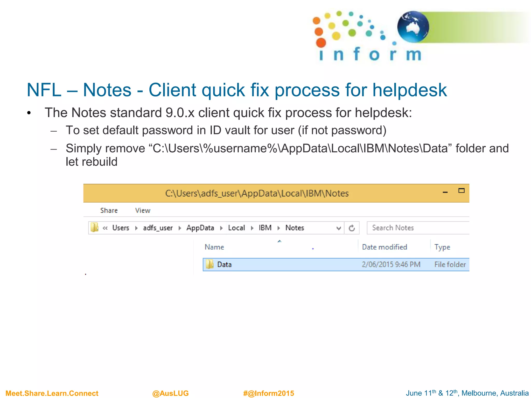 June 11th & 12th, Melbourne, AustraliaMeet.Share.Learn.Connect @AusLUG #@Inform2015
NFL – Notes - Client quick fix process for helpdesk
• The Notes standard 9.0.x client quick fix process for helpdesk:
– To set default password in ID vault for user (if not password)
– Simply remove “C:Users%username%AppDataLocalIBMNotesData” folder and
let rebuild
 