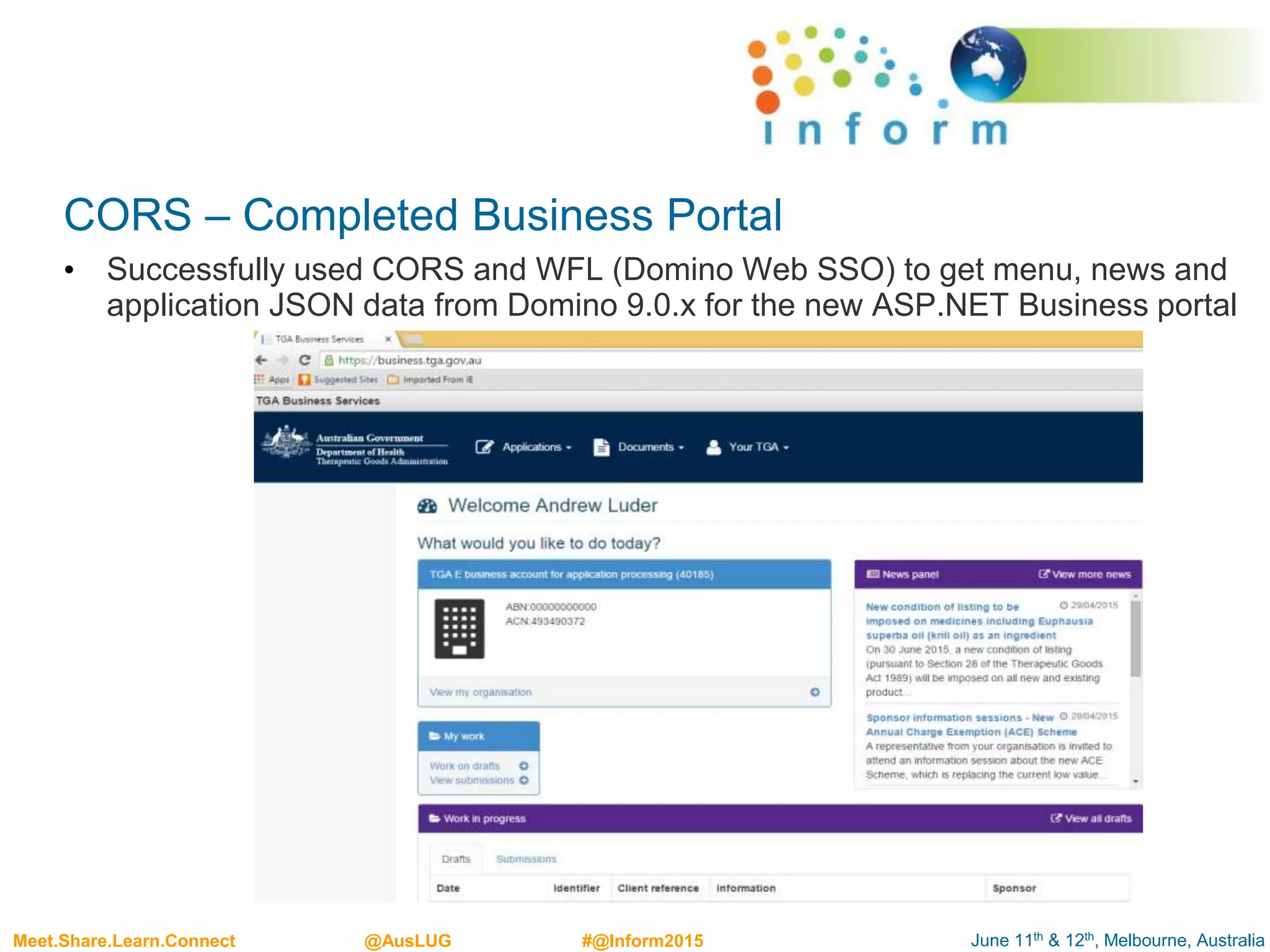 June 11th & 12th, Melbourne, AustraliaMeet.Share.Learn.Connect @AusLUG #@Inform2015
CORS – Completed Business Portal
• Successfully used CORS and WFL (Domino Web SSO) to get menu, news and
application JSON data from Domino 9.0.x for the new ASP.NET Business portal
 