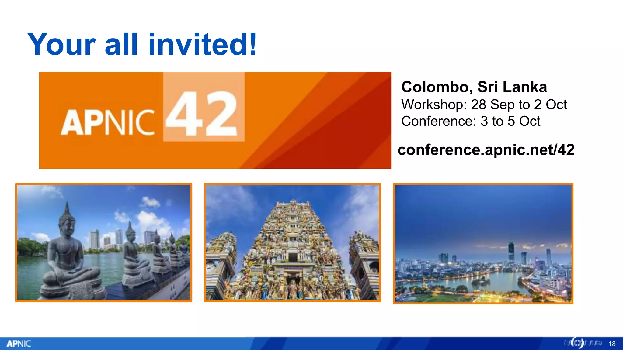 Your all invited!
18
conference.apnic.net/42
Colombo, Sri Lanka
Workshop: 28 Sep to 2 Oct
Conference: 3 to 5 Oct
 