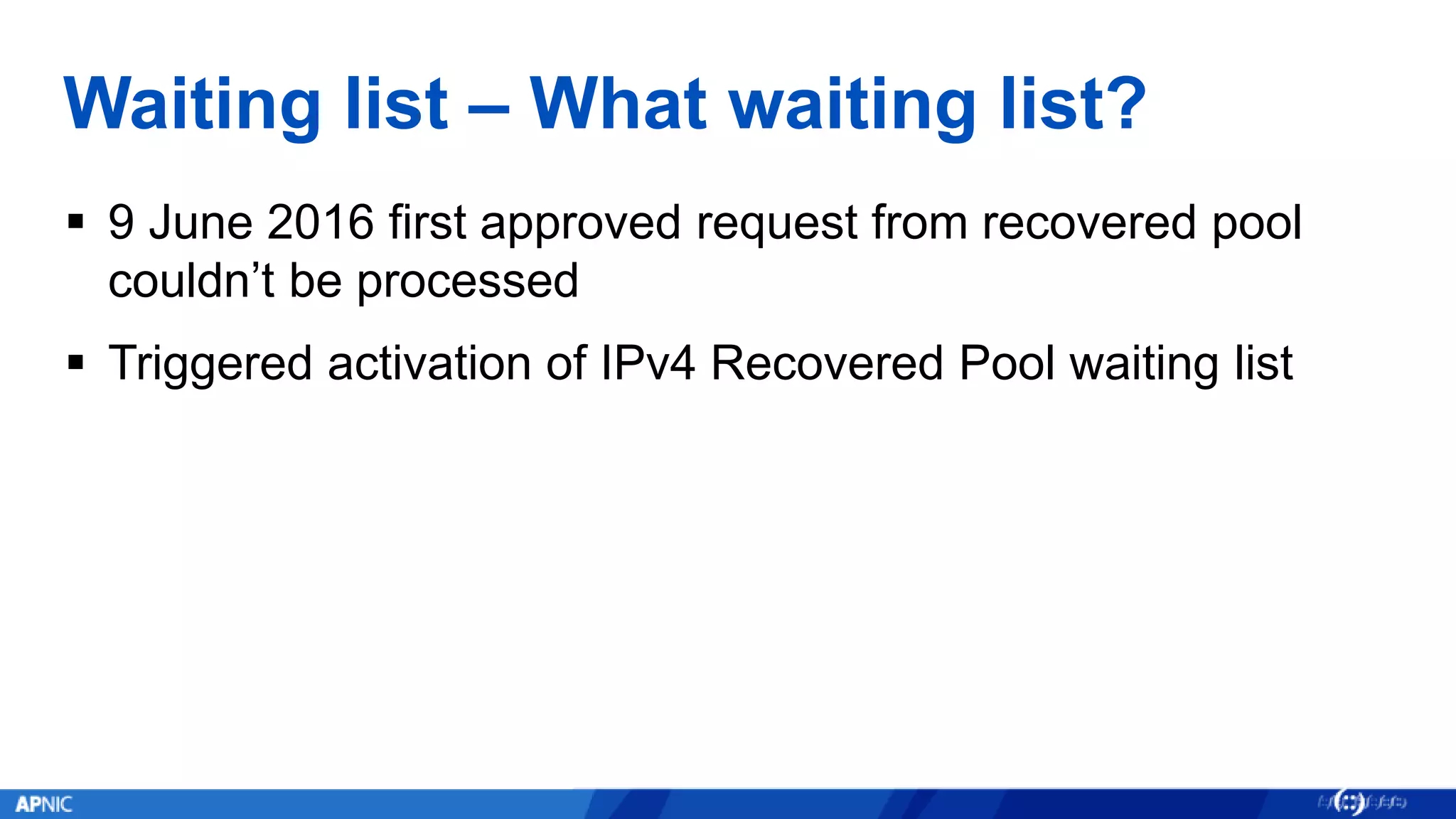 Waiting list – What waiting list?
 9 June 2016 first approved request from recovered pool
couldn’t be processed
 Triggered activation of IPv4 Recovered Pool waiting list
 