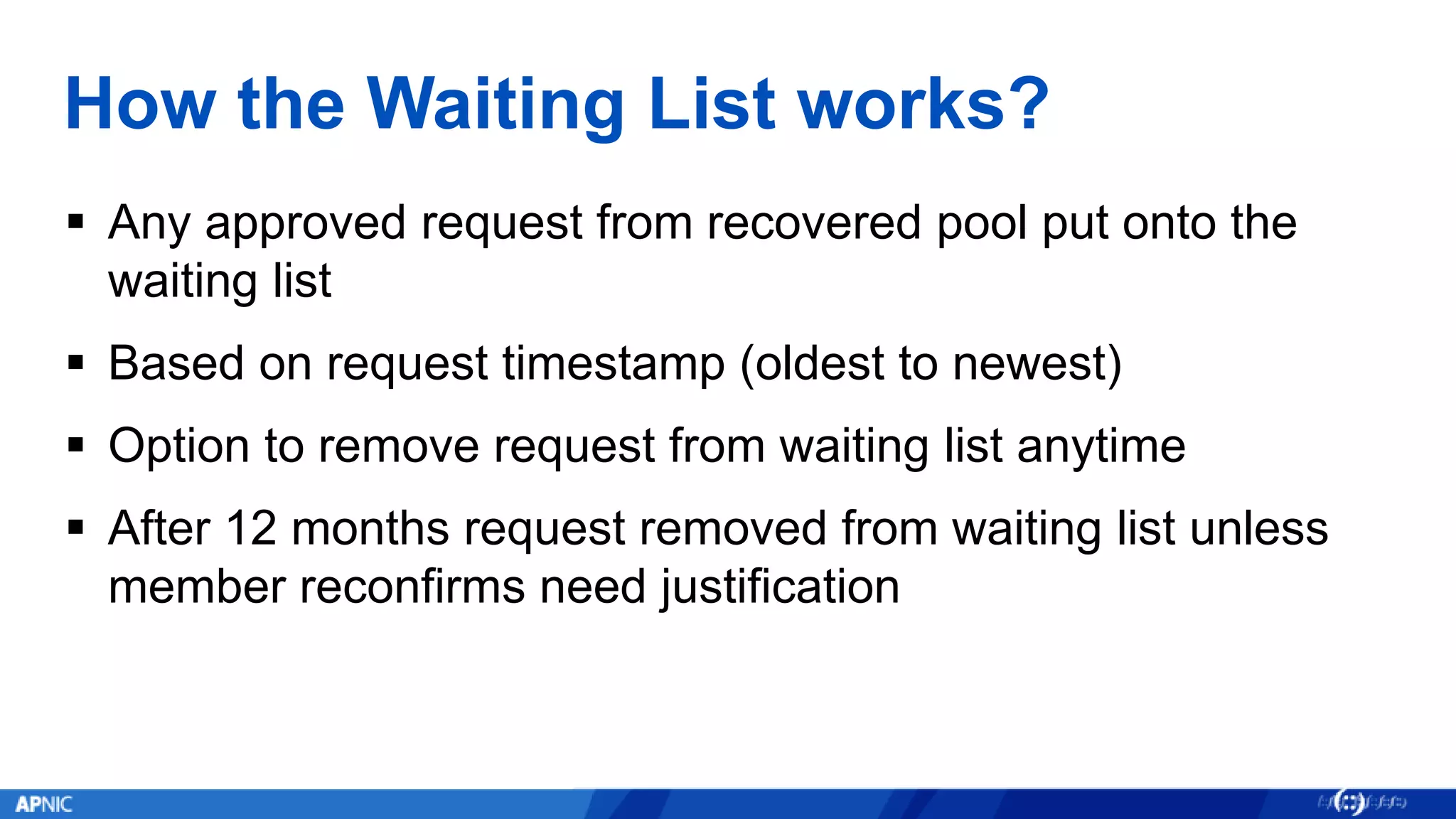 How the Waiting List works?
 Any approved request from recovered pool put onto the
waiting list
 Based on request timestamp (oldest to newest)
 Option to remove request from waiting list anytime
 After 12 months request removed from waiting list unless
member reconfirms need justification
 
