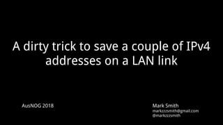 A dirty trick to save a couple of IPv4
addresses on a LAN link
AusNOG 2018 Mark Smith
markzzzsmith@gmail.com
@markzzzsmith
 