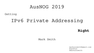 AusNOG 2019
Getting
IPv6 Private Addressing
Right
Mark Smith
markzzzsmith@gmail.com
@ipv6tao
@markzzzsmith
 