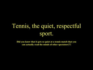 Tennis, the quiet, respectful sport. Did you know that it gets so quiet at a tennis match that you can actually read the minds of other spectators?!! 