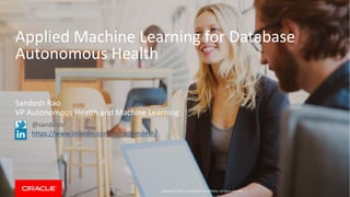 Copyright	©	2017,	Oracle	and/or	its	affiliates.	All	rights	reserved.		|
Applied	Machine	Learning	for	Database	
Autonomous	Health
Sandesh	Rao
VP	Autonomous	Health	and	Machine	Learning
@sandeshr
https://www.linkedin.com/in/raosandesh/
 