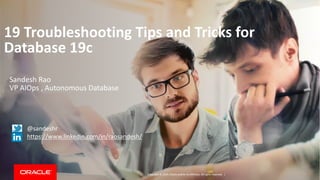 Copyright © 2019, Oracle and/or its affiliates. All rights reserved. |
19 Troubleshooting Tips and Tricks for
Database 19c
Sandesh Rao
VP AIOps , Autonomous Database
1
@sandeshr
https://www.linkedin.com/in/raosandesh/
 