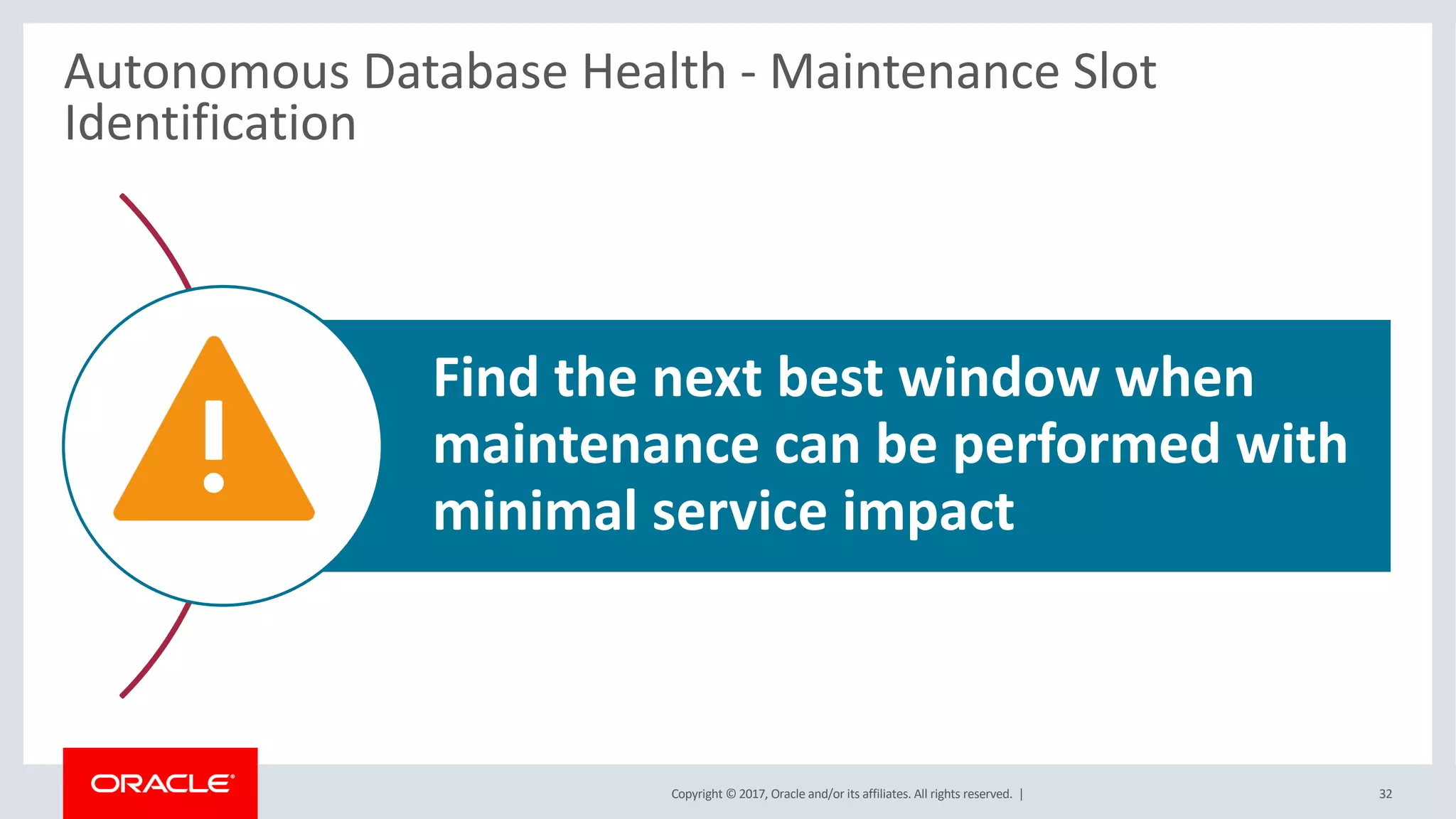 Copyright © 2017, Oracle and/or its affiliates. All rights reserved. |
Autonomous Database Health - Maintenance Slot
Identification
Find the next best window when
maintenance can be performed with
minimal service impact
32
 