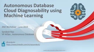 Copyright © 2018, Oracle and/or its affiliates. All rights reserved. |
Autonomous Database
Cloud Diagnosability using
Machine Learning
ANZ Workshop – June 2019
Sandesh Rao
VP AIOps , Autonomous Database
@sandeshr
https://www.linkedin.com/in/raosandesh/
1
 