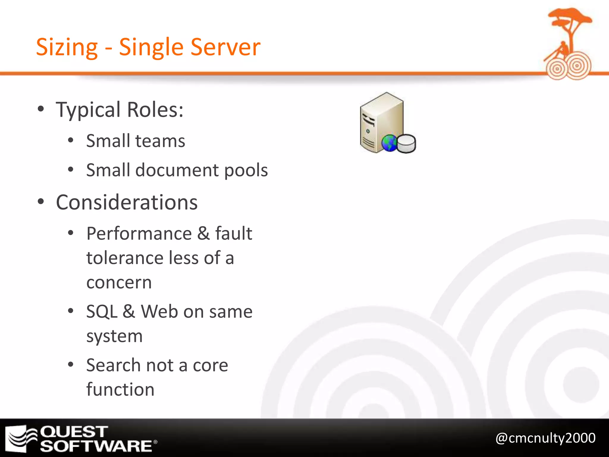 Sizing - Single Server

• Typical Roles:
   • Small teams
   • Small document pools
• Considerations
   • Performance & fault
     tolerance less of a
     concern
   • SQL & Web on same
     system
   • Search not a core
     function

                            @cmcnulty2000
 