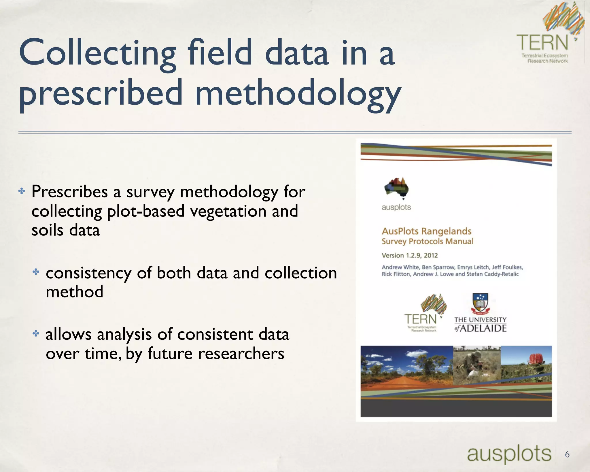 Collecting ﬁeld data in a
prescribed methodology
✤ Prescribes a survey methodology for 
collecting plot-based vegetation and  
soils data
✤ consistency of both data and collection  
method
✤ allows analysis of consistent data 
over time, by future researchers
6
 