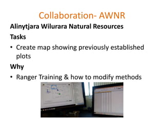 Collaboration- AWNR
Alinytjara Wilurara Natural Resources
Tasks
• Create map showing previously established
plots
Why
• Ranger Training & how to modify methods
 
