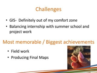 Challenges
• GIS- Definitely out of my comfort zone
• Balancing internship with summer school and
project work
Most memorable / Biggest achievements
• Field work
• Producing Final Maps
 