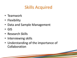Skills Acquired
• Teamwork
• Flexibility
• Data and Sample Management
• GIS
• Research Skills
• Interviewing skills
• Understanding of the importance of
Collaboration
 