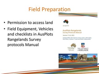 Field Preparation
• Permission to access land
• Field Equipment, Vehicles
and checklists in AusPlots
Rangelands Survey
protocols Manual
 