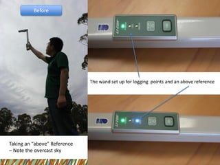 Taking an “above” Reference 
–Note the overcast sky 
The wand set up for logging points and an above reference 
Before  