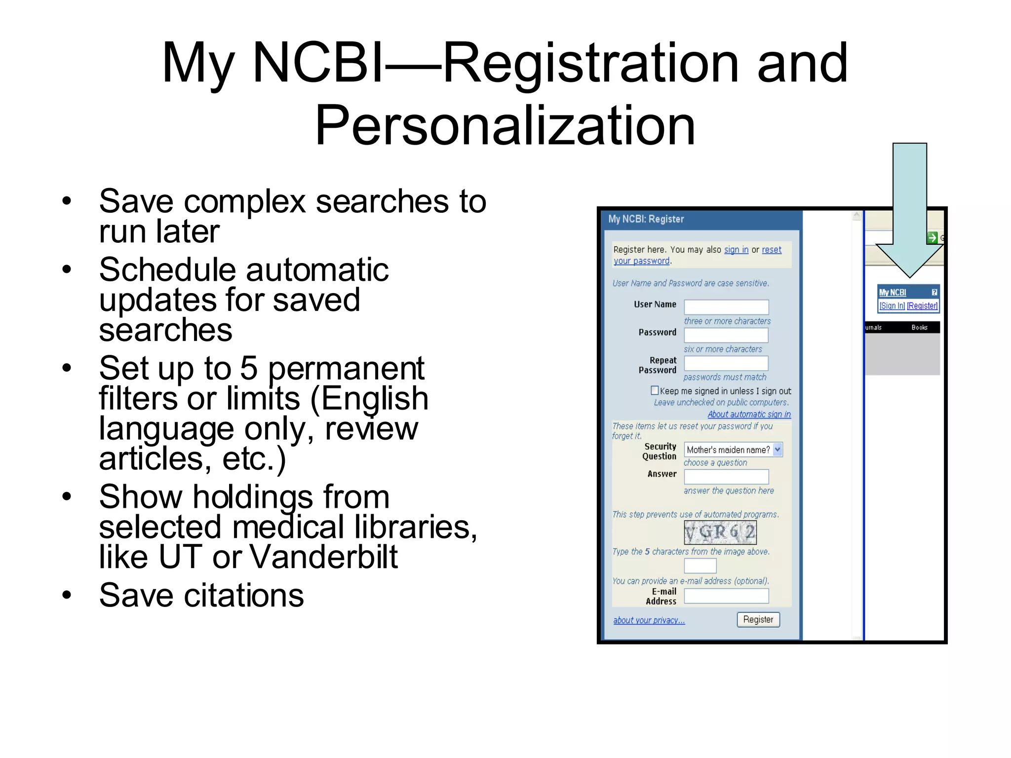 My NCBI—Registration and Personalization Save complex searches to run later Schedule automatic updates for saved searches Set up to 5 permanent filters or limits (English language only, review articles, etc.) Show holdings from selected medical libraries, like UT or Vanderbilt Save citations  