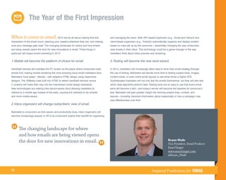 The Year of the First Impression

When it comes to email, 2013 will be all about making that first                        and managing the inbox. Both ISP based-organizers (e.g., Gmail and Yahoo!) and
impression of the email count, reaching your readers wherever they are, and making      client-based organizers (e.g., Outlook) automatically organize and display content
sure your message gets read. The changing landscape for where and how emails            based on rules set up by the consumer—essentially changing the way consumers
are being viewed opens the door for new innovations in email. Three things in           view emails in their inbox. This technology could be a game-changer in the way
particular will impact email marketing in 2013:                                         marketers think about inbox preview and rendering.


1.	Mobile will become the platform of choice for email.                                 3.	Testing will become the new send wizard.

Handheld devices will overtake the PC screen as the place where consumers read          In 2013, marketers will increasingly allow data to drive their email strategy through
emails first, making mobile rendering the most pressing issue email marketers face.     the use of testing. Marketers will devote more time to testing subject lines, images,
Marketers must adapt—literally—with adaptive HTML design using responsive               content areas, or even entire email layouts to see what drives a higher ROI.
designs. The @Media rules built into HTML to detect handheld devices versus             Sophisticated marketers will not only test the emails themselves, but they will also test
C screens will make their way into the mainstream email design standards.               which data segments perform best. Testing tools are so easy to use that every email
New technologies are making links device-aware (thus allowing marketers to              send will become a test—and today’s winner will become the baseline for tomorrow’s
redirect to a mobile app instead of the web), causing link redirects to be smarter      test. Marketers will gain greater insight into winning subject lines, content, and
and more mobile-aware.                                                                  layouts—including important information about seasonality or how a campaign may
                                                                                        lose effectiveness over time.
2.	Inbox organizers will change subscribers’ view of email.

Marketed to consumers as time savers and productivity tools, inbox organizers will
become increasingly popular in 2013 as consumers realize their benefit for organizing




       The changing landscape for where
       and how emails are being viewed opens
                                                                                                                                                Bryan Wade
       the door for new innovations in email.                                                                                                   Vice President, Email Products
                                                                                                                                                ExactTarget
                                                                                                                                                www.exacttarget.com
                                                                                                                                                @Bryan_Wade



11                                                                                                                              Inspired Predictions for EMAIL
 