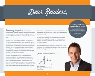 Looking for More
                                                                                                                                        Predictions in 2013?
                                                                                                                                          Visit blog.exacttarget.com for
                                                                                                                                           additional insights from our
Predicting the future                     is by and large a         they do share a passion for marketing’s past, present, and future   ExactTarget community of clients,
                                                                                                                                        partners, employees, and industry
wonderfully futile endeavor. Were it not, gambing centres around    that lets them spot trends—many of which will be very relevant to
                                                                                                                                                 thought-leaders.
the world would have to close up shop overnight as we all           your brand in 2013.
became perfect prognosticators of every rugby, AFL and soccer
score.                                                              So dig in—think, question, and challenge the predictions you
                                                                    find within these pages. Do they align with what you’re seeing
This is not to say, however, that predictions are without value.    within your market? Is there a big trend coming that you nee
The mere act of contemplating the future removes our day-to-        to prepare for today?
day blinders and helps us contemplate how the events of the
past and present may shape what’s yet to come. For Australian       The value of these predictions lies not in their accuracy at some
marketers, this is a priceless exercise as we live in a state of    future date, but in the questions they inspire today. We hope you
constant change—often afraid to look anywhere but forward           find them as thought-provoking as we do.
for fear that we’ll fall behind our peers and the technology that
seemingly drives our every move today.
                                                                    To an inspired future,
And that’s exactly why we ask you to stop and read this
collection of predictions from ExactTarget clients, partners,
employees, and friends. Collectively, they have hundreds of
years of experience as marketers. They understand brand,
audience, technology, data, automation, measurement, and the
landscape - across Australasia and abroad. And while they don’t
share some magical crystal ball that lets them predit the future,
                                                                    Lee Hawksley
                                                                    Managing Director, Australia
                                                                    ExactTarget


                                                                                          2
 