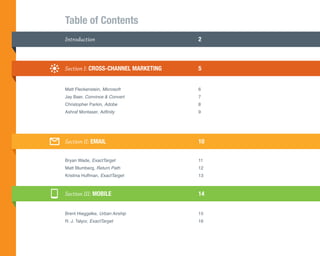 Table of Contents
Introduction	                         2



Section I: CROSS-CHANNEL MARKETING	   5


Matt Fleckenstein, Microsoft	6	
Jay Baer, Convince & Convert	7
Christopher Parkin, Adobe	8
Ashraf Montaser, Adfinity	9




Section II: EMAIL	10

Bryan Wade, ExactTarget	11
Matt Blumberg, Return Path	12
Kristina Huffman, ExactTarget	13



Section III: MOBILE	14


Brent Hieggelke, Urban Airship 	      15
R. J. Talyor, ExactTarget	16
 