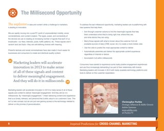 The Millisecond Opportunity
The explosion in data and content while a challenge to marketers,                            To address the last millisecond opportunity, marketing leaders are re-platforming with
is leading to innovation.                                                                    new systems that help them:

                                                                                             	 •	
                                                                                                 Sort through customer actions to find the meaningful signals that help
We are rapidly moving into a post-PC world of unprecedented mobility, social
                                                                                                  them understand what they’re doing right now, where they are,
connectedness, and content creation. The types, power, and connectivity of
                                                                                                  and what device they are using
the devices we use is creating an increasing number of signals that each of us
broadcasts—our likes, interests, posts, traffic patterns, etc. These signals aren’t          	 •	
                                                                                                 Marry those signals with what is known about the customer from all
random acts and facts—they are self-defining choices with meaning.                                available sources of data (CRM, social, etc.) to create a more holistic view

                                                                                             	 •	
                                                                                                 Use this view to predict the most appropriate content to deliver
Powerful devices and social connectedness have also made it much easier for
                                                                                             	 •	
                                                                                                 Automatically assemble and deliver the appropriate content experience
businesses and consumers to create and distribute quality content.
                                                                                                  regardless of channel or device

                                                                                             	 •	
                                                                                                 Accomplish it all within milliseconds

       Marketing leaders will accelerate                                                     Consumers have started to experience some really positive engagement experiences
       innovation in 2013 to make sense                                                      and are thus increasingly demanding it as part of their relationship with brands.
                                                                                             Marketing leaders will innovate in 2013 with newly available technology platforms and
       of all of these signals and content                                                   tools to deliver on this customer expectation.

       to deliver meaningful engagement.
       And they will do it in milliseconds.

Marketing leaders will accelerate innovation in 2013 to make sense of all of these
signals and content to deliver meaningful engagement. And they will do it in
milliseconds. By “meaningful engagement,” I mean delivering content and experience
that is so timely, relevant, and personal that it adds value to our customers’ lives. This
isn’t a new concept, but we are just now gaining access to the technology needed to                                                                Christopher Parkin
deliver on the promise of personalization.                                                                                                         Strategic Alliances  Adobe Genesis
                                                                                                                                                   Adobe Systems
                                                                                                                                                   www.adobe.com
                                                                                                                                                   @CParkin70



8                                                                                 Inspired Predictions for CROSS-CHANNEL MARKETING
 