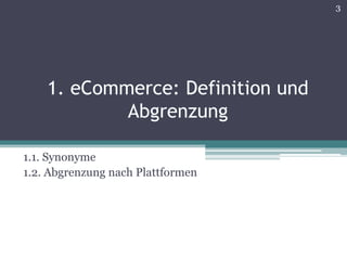 3




    1. eCommerce: Definition und
            Abgrenzung

1.1. Synonyme
1.2. Abgrenzung nach Plattformen
 