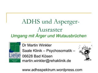 ADHS und AspergerAusraster

Umgang mit Ärger und Wutausbrüchen
Dr Martin Winkler
Saale Klinik – Psychosomatik –
06628 Bad Kösen
martin.winkler@rehaklinik.de
www.adhsspektrum.wordpress.com

 
