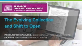 The Evolving Collection
and Shift to Open
LYNN SILIPIGNI CONNAWAY, PH.D. – DIRECTOR OF LIBRARY TRENDS AND USER RESEARCH
CATHY KING – EXECUTIVE DIRECTOR, DELIVERY SERVICES
 