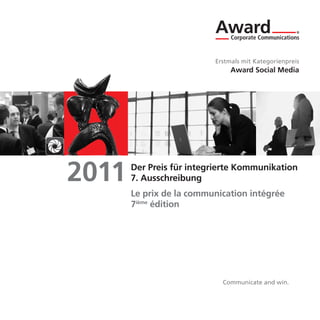 Erstmals mit Kategorienpreis
                               Award Social Media




2011   Der Preis für integrierte Kommunikation
       7. Ausschreibung
       Le prix de la communication intégrée
       7ième édition




                            Communicate and win.
 