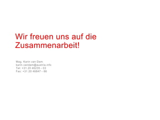 Wir freuen uns auf die
Zusammenarbeit!
Mag. Karin van Dam
karin.vandam@austria.info
Tel: +31 20 46235 - 03
Fax: +31 20 46847 - 86
 