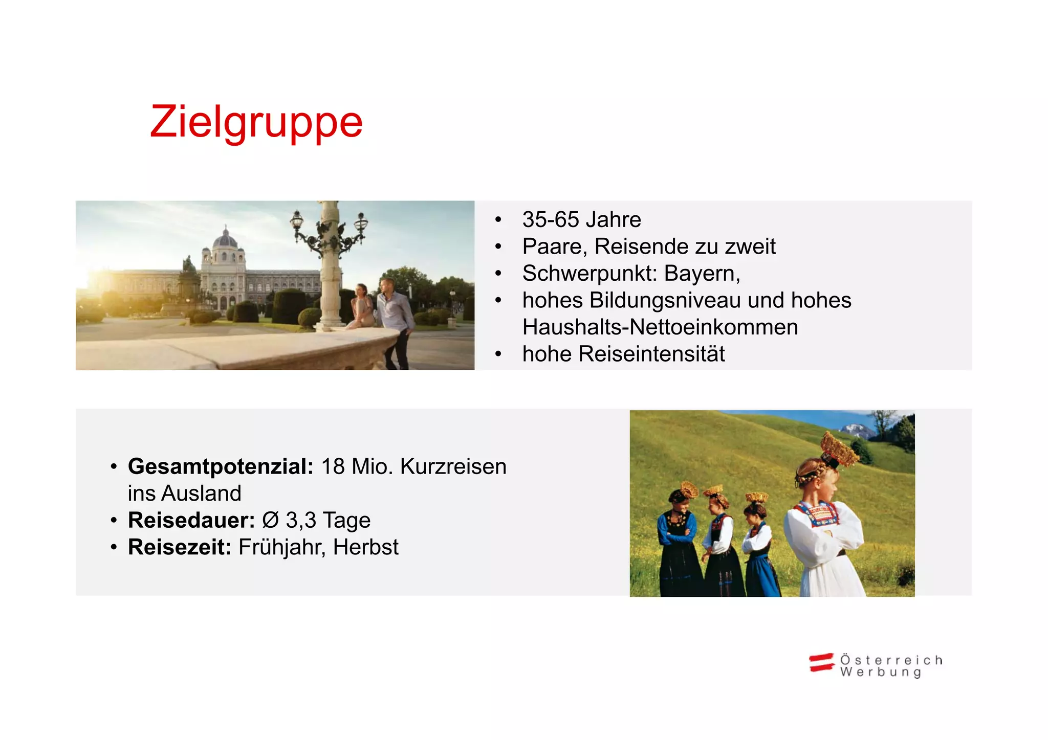 Zielgruppe

                                   • 35-65 Jahre
                                   • Paare, Reisende zu zweit
                                   • Schwerpunkt: Bayern,
                                   • hohes Bildungsniveau und hohes
                                     Haushalts-Nettoeinkommen
                                   • hohe Reiseintensität




• Gesamtpotenzial: 18 Mio. Kurzreisen
  ins Ausland
• Reisedauer: Ø 3,3 Tage
• Reisezeit: Frühjahr, Herbst
 