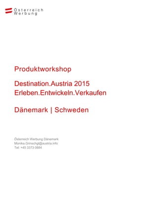 Produktworkshop 
Destination.Austria 2015 Erleben.Entwickeln.Verkaufen 
Dänemark | Schweden 
Österreich Werbung Dänemark Monika.Grinschgl@austria.info Tel: +45 3373 0884 
 