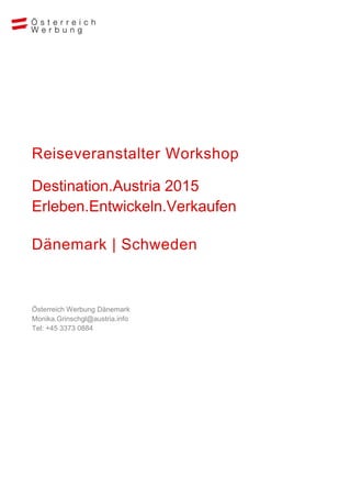 Reiseveranstalter Workshop
Destination.Austria 2015
Erleben.Entwickeln.Verkaufen
Dänemark | Schweden
Österreich Werbung Dänemark
Monika.Grinschgl@austria.info
Tel: +45 3373 0884
 