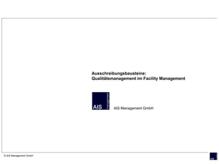 Ausschreibungsbausteine:
                        Qualitätsmanagement im Facility Management




                                 AIS Management GmbH




© AIS Management GmbH
 