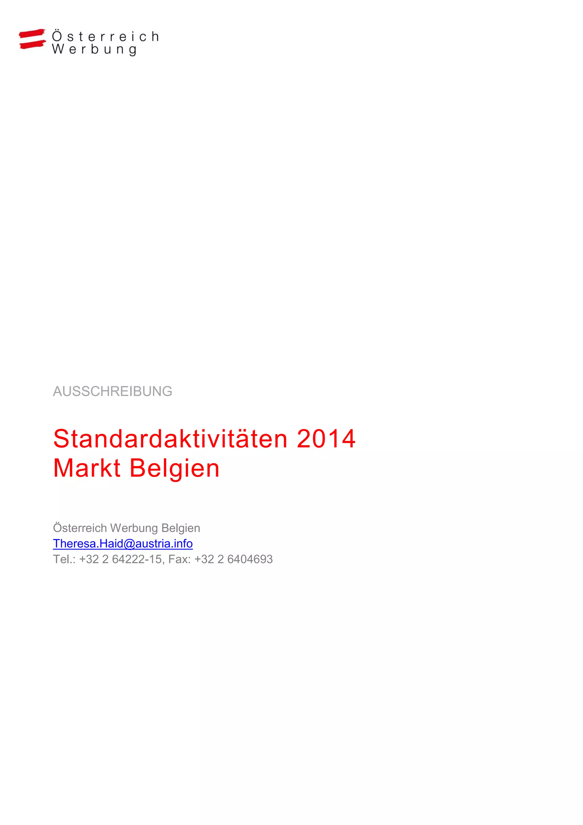 AUSSCHREIBUNG

Standardaktivitäten 2014
Markt Belgien
Österreich Werbung Belgien
Theresa.Haid@austria.info
Tel.: +32 2 64222-15, Fax: +32 2 6404693

 