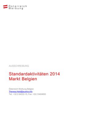 AUSSCHREIBUNG

Standardaktivitäten 2014
Markt Belgien
Österreich Werbung Belgien
Theresa.Haid@austria.info
Tel.: +32 2 64222-15, Fax: +32 2 6404693

 