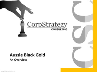 Aussie Black Gold
An Overview
Copyright © CorpStrategy Consulting 2016.
 