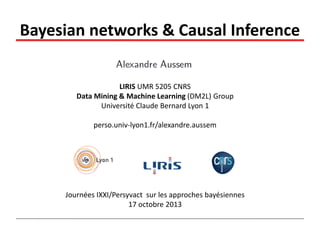 Bayesian networks & Causal Inference
LIRIS UMR 5205 CNRS
Data Mining & Machine Learning (DM2L) Group
Université Claude Bernard Lyon 1

perso.univ-lyon1.fr/alexandre.aussem

Journées IXXI/Persyvact sur les approches bayésiennes
17 octobre 2013

 