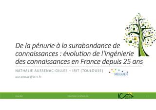 De la pénurie à la surabondance de
connaissances : évolution de l'ingénierie
des connaissances en France depuis 25 ans
NATHALIE AUSSENAC-GILLES – IRIT (TOULOUSE)
aussenac@irit.fr
14 mai 2014 EVOLUTION DE L’IC DEPUIS 25 ANS 1
 