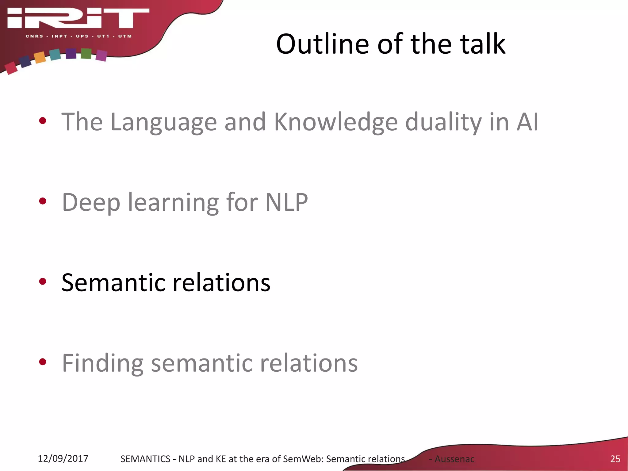 Outline of the talk
• The Language and Knowledge duality in AI
• Deep learning for NLP
• Semantic relations
• Finding semantic relations
25SEMANTICS - NLP and KE at the era of SemWeb: Semantic relations - Aussenac12/09/2017
 