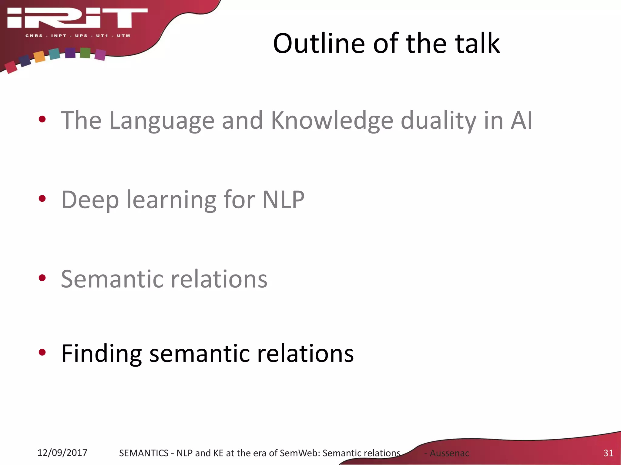 Outline of the talk
• The Language and Knowledge duality in AI
• Deep learning for NLP
• Semantic relations
• Finding semantic relations
31SEMANTICS - NLP and KE at the era of SemWeb: Semantic relations - Aussenac12/09/2017
 