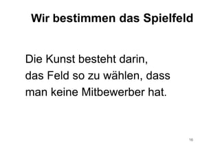 16
Die Kunst besteht darin,
das Feld so zu wählen, dass
man keine Mitbewerber hat.
Wir bestimmen das Spielfeld
 