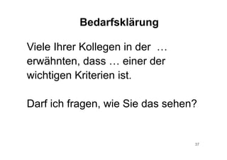 37
Bedarfsklärung
Viele Ihrer Kollegen in der …
erwähnten, dass … einer der
wichtigen Kriterien ist.
Darf ich fragen, wie Sie das sehen?
 