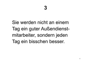 4
Sie werden nicht an einem
Tag ein guter Außendienst-
mitarbeiter, sondern jeden
Tag ein bisschen besser.
3
 