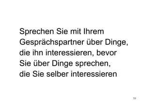 59
Sprechen Sie mit Ihrem
Gesprächspartner über Dinge,
die ihn interessieren, bevor
Sie über Dinge sprechen,
die Sie selber interessieren
 